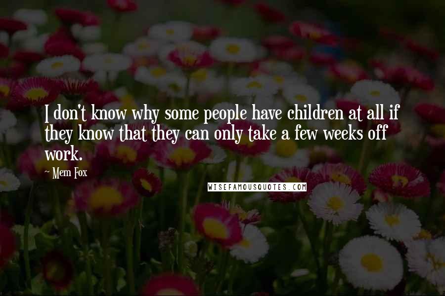 Mem Fox Quotes: I don't know why some people have children at all if they know that they can only take a few weeks off work.