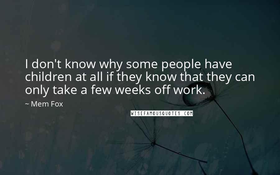 Mem Fox Quotes: I don't know why some people have children at all if they know that they can only take a few weeks off work.