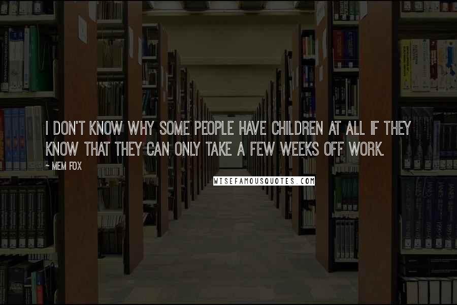 Mem Fox Quotes: I don't know why some people have children at all if they know that they can only take a few weeks off work.