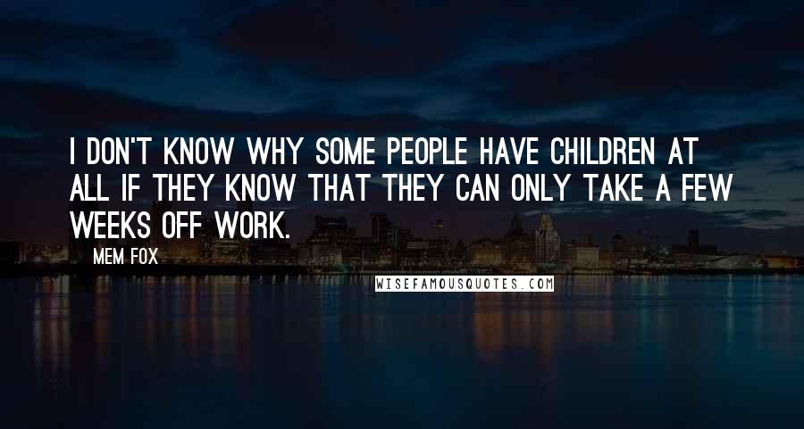 Mem Fox Quotes: I don't know why some people have children at all if they know that they can only take a few weeks off work.