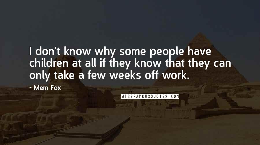 Mem Fox Quotes: I don't know why some people have children at all if they know that they can only take a few weeks off work.