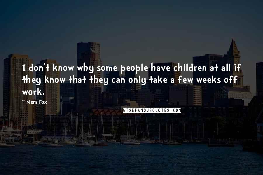 Mem Fox Quotes: I don't know why some people have children at all if they know that they can only take a few weeks off work.