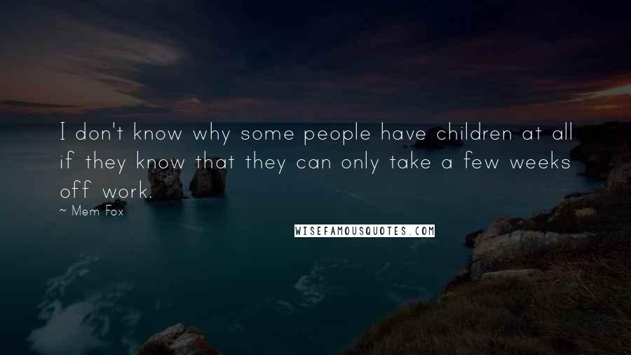 Mem Fox Quotes: I don't know why some people have children at all if they know that they can only take a few weeks off work.