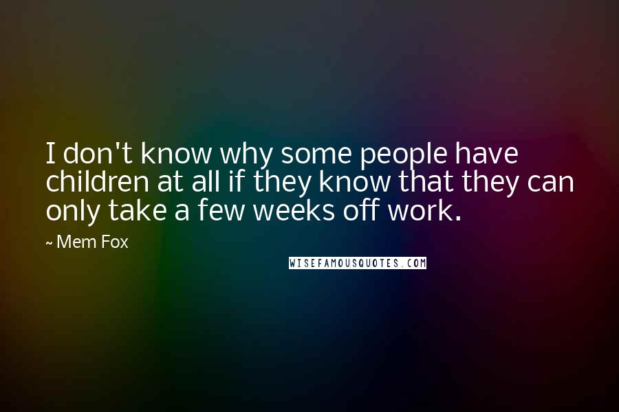 Mem Fox Quotes: I don't know why some people have children at all if they know that they can only take a few weeks off work.