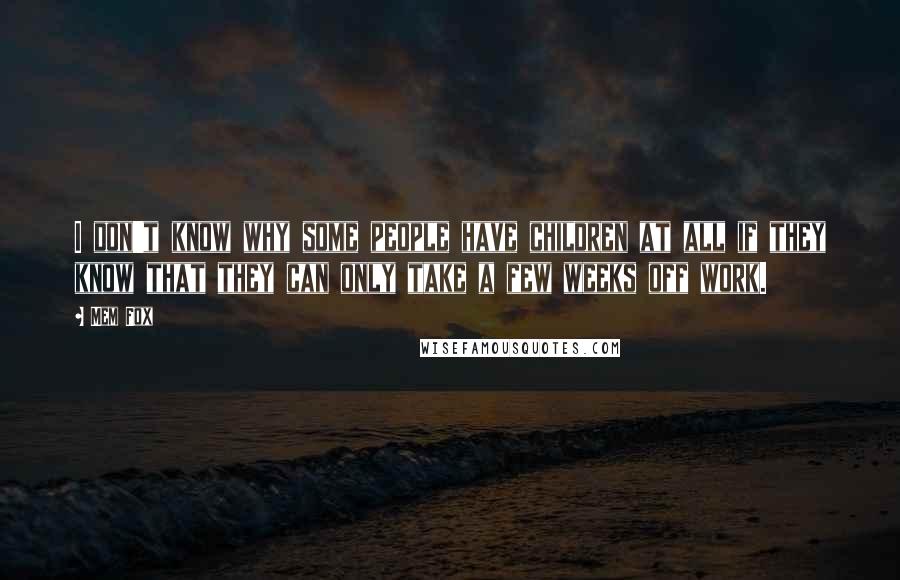 Mem Fox Quotes: I don't know why some people have children at all if they know that they can only take a few weeks off work.