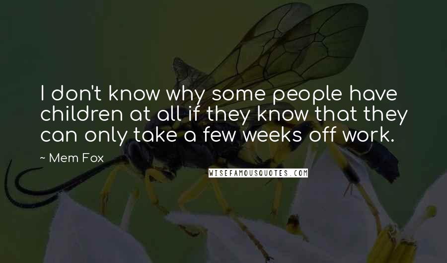 Mem Fox Quotes: I don't know why some people have children at all if they know that they can only take a few weeks off work.