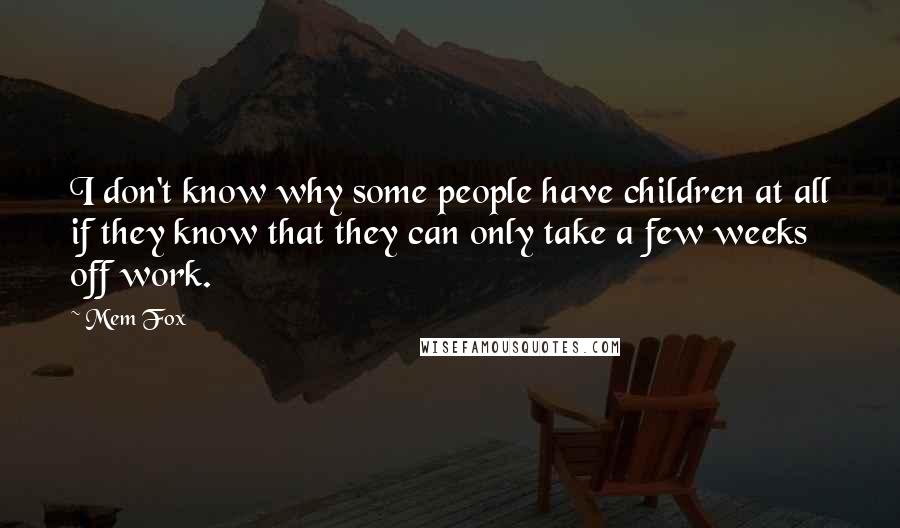 Mem Fox Quotes: I don't know why some people have children at all if they know that they can only take a few weeks off work.