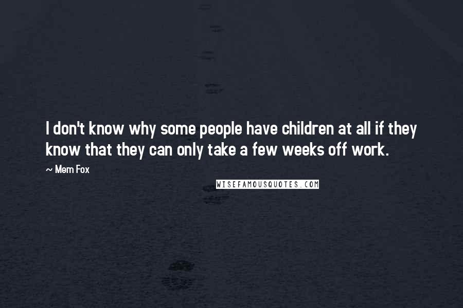 Mem Fox Quotes: I don't know why some people have children at all if they know that they can only take a few weeks off work.