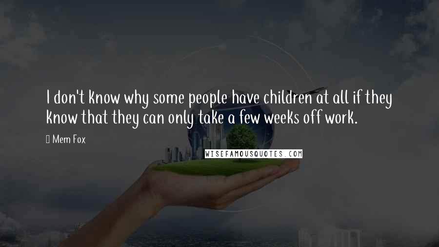 Mem Fox Quotes: I don't know why some people have children at all if they know that they can only take a few weeks off work.