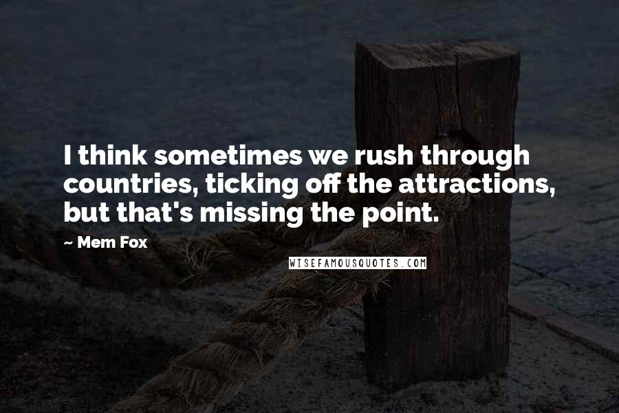 Mem Fox Quotes: I think sometimes we rush through countries, ticking off the attractions, but that's missing the point.