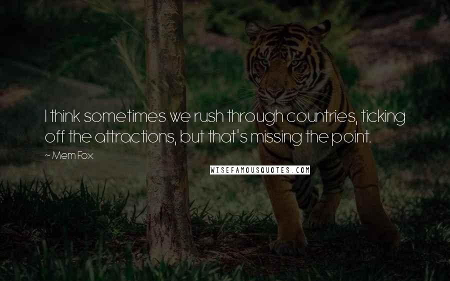 Mem Fox Quotes: I think sometimes we rush through countries, ticking off the attractions, but that's missing the point.