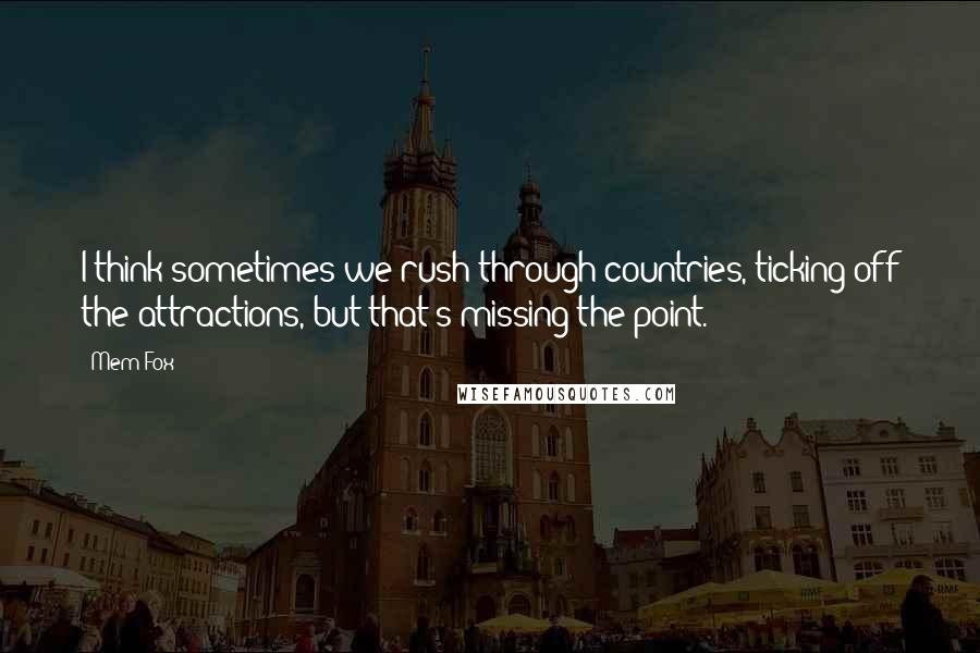 Mem Fox Quotes: I think sometimes we rush through countries, ticking off the attractions, but that's missing the point.