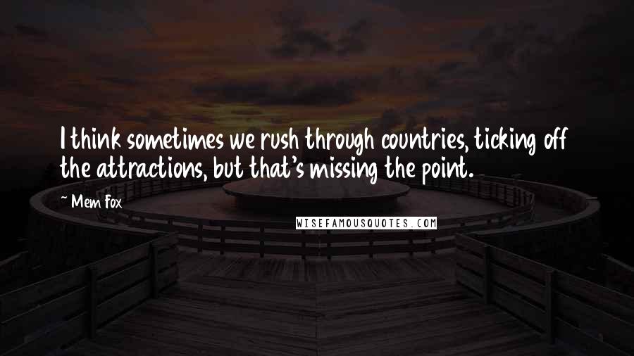 Mem Fox Quotes: I think sometimes we rush through countries, ticking off the attractions, but that's missing the point.