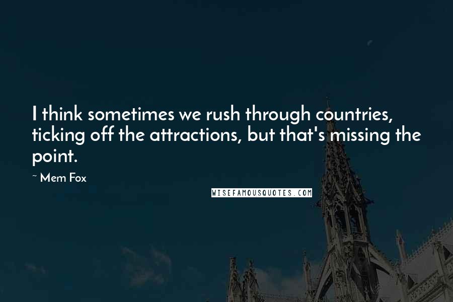 Mem Fox Quotes: I think sometimes we rush through countries, ticking off the attractions, but that's missing the point.
