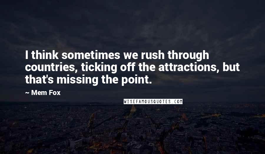 Mem Fox Quotes: I think sometimes we rush through countries, ticking off the attractions, but that's missing the point.