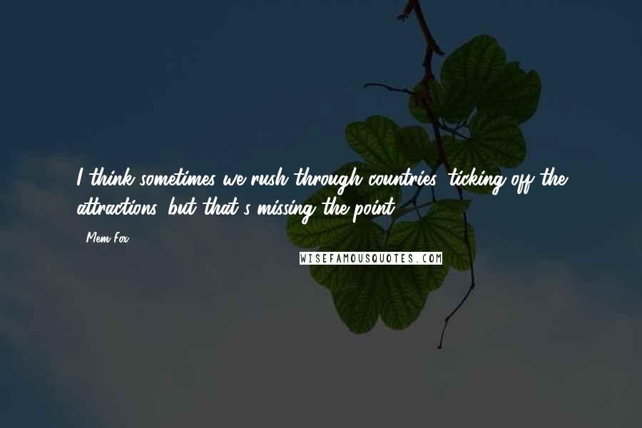 Mem Fox Quotes: I think sometimes we rush through countries, ticking off the attractions, but that's missing the point.