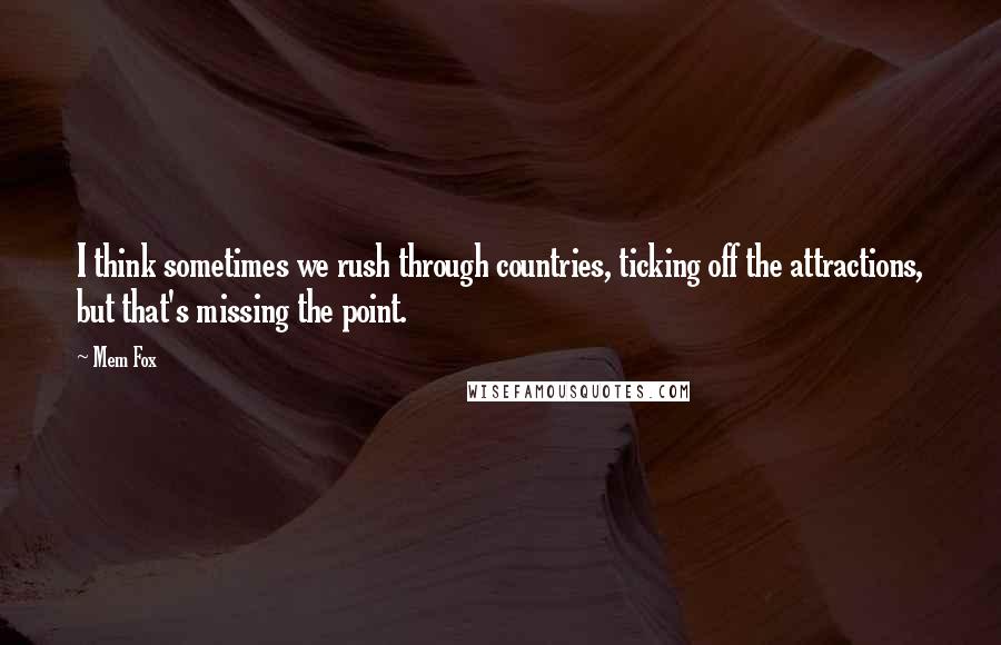 Mem Fox Quotes: I think sometimes we rush through countries, ticking off the attractions, but that's missing the point.