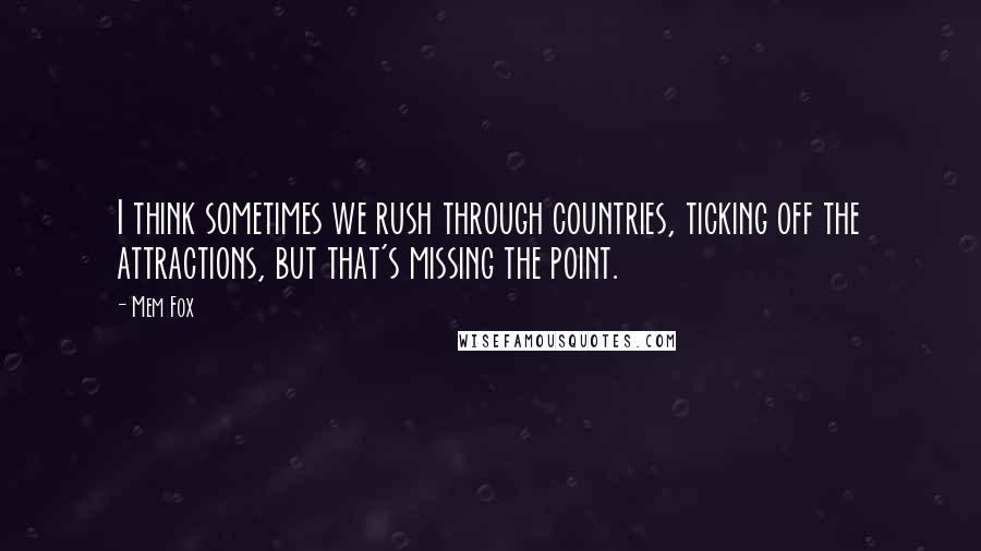 Mem Fox Quotes: I think sometimes we rush through countries, ticking off the attractions, but that's missing the point.