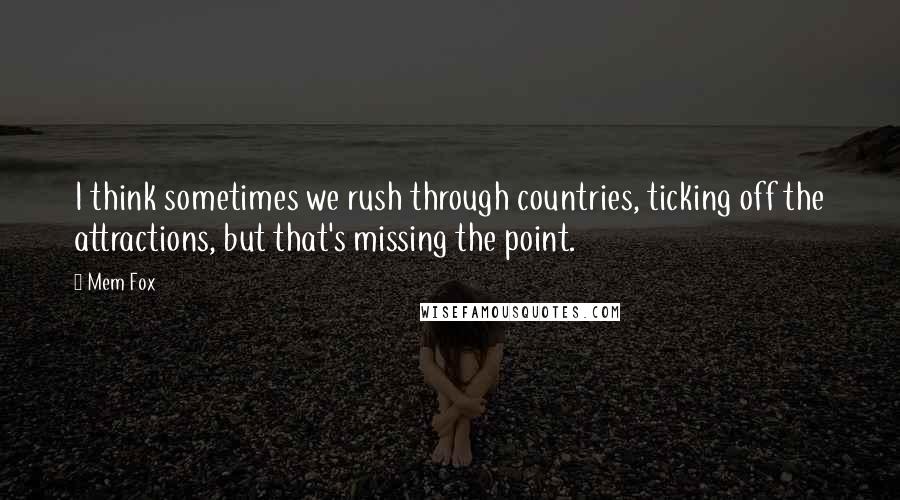 Mem Fox Quotes: I think sometimes we rush through countries, ticking off the attractions, but that's missing the point.