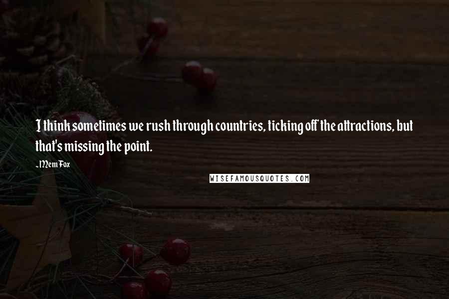 Mem Fox Quotes: I think sometimes we rush through countries, ticking off the attractions, but that's missing the point.