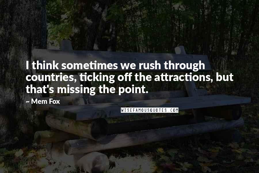 Mem Fox Quotes: I think sometimes we rush through countries, ticking off the attractions, but that's missing the point.