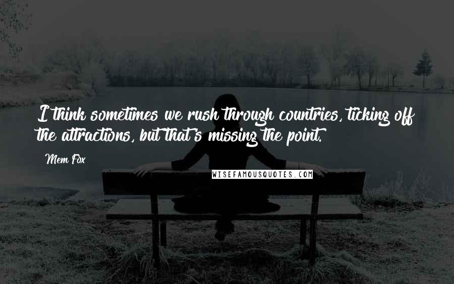 Mem Fox Quotes: I think sometimes we rush through countries, ticking off the attractions, but that's missing the point.