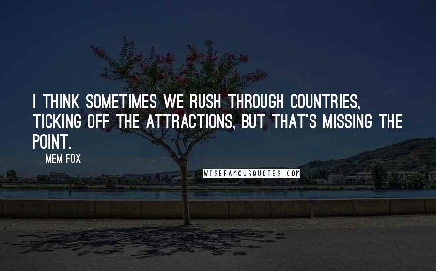 Mem Fox Quotes: I think sometimes we rush through countries, ticking off the attractions, but that's missing the point.