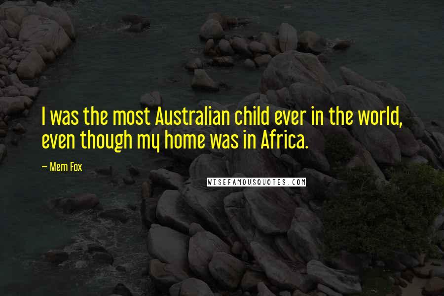 Mem Fox Quotes: I was the most Australian child ever in the world, even though my home was in Africa.