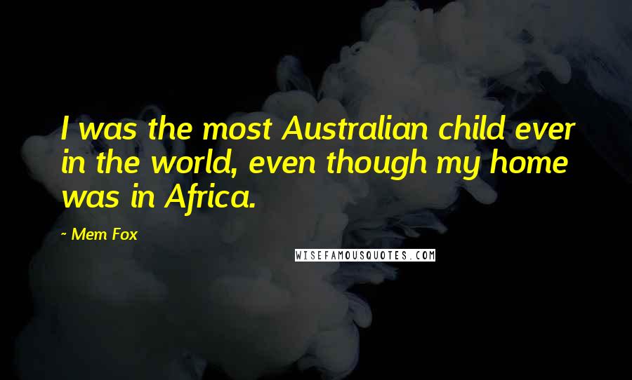 Mem Fox Quotes: I was the most Australian child ever in the world, even though my home was in Africa.