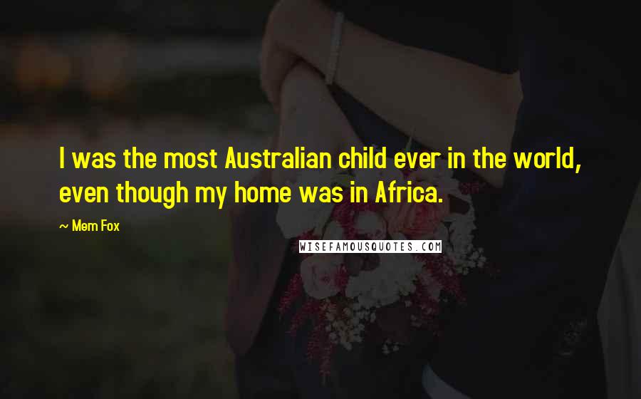 Mem Fox Quotes: I was the most Australian child ever in the world, even though my home was in Africa.