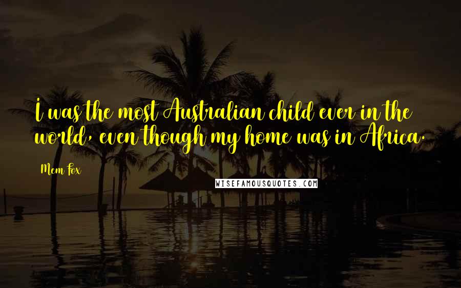 Mem Fox Quotes: I was the most Australian child ever in the world, even though my home was in Africa.