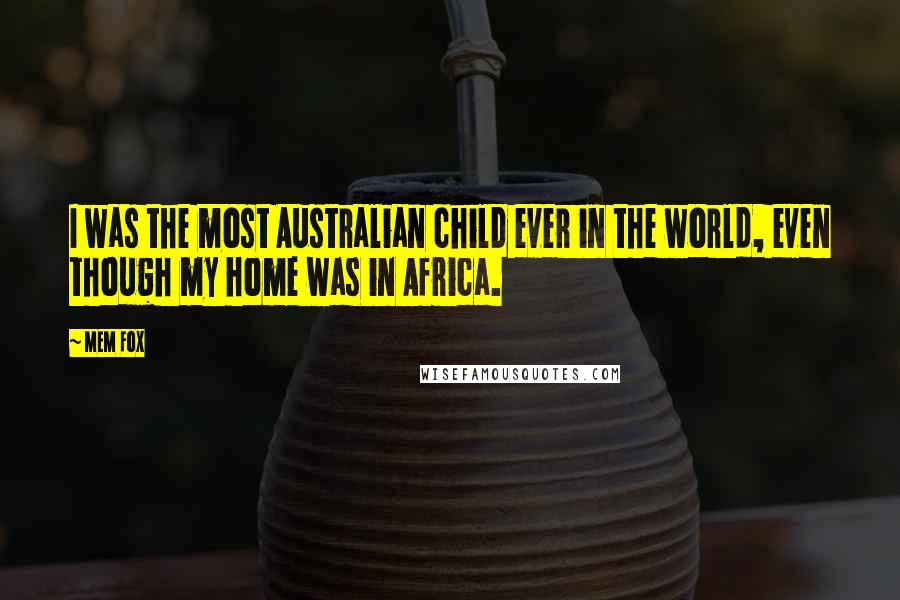 Mem Fox Quotes: I was the most Australian child ever in the world, even though my home was in Africa.