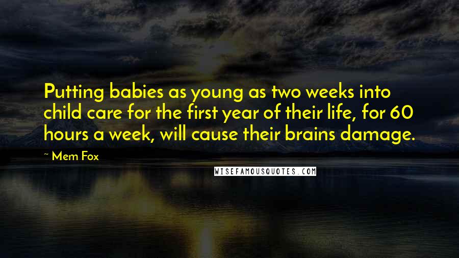 Mem Fox Quotes: Putting babies as young as two weeks into child care for the first year of their life, for 60 hours a week, will cause their brains damage.