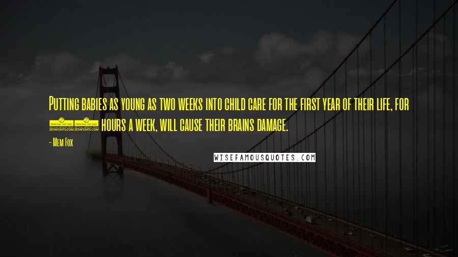 Mem Fox Quotes: Putting babies as young as two weeks into child care for the first year of their life, for 60 hours a week, will cause their brains damage.