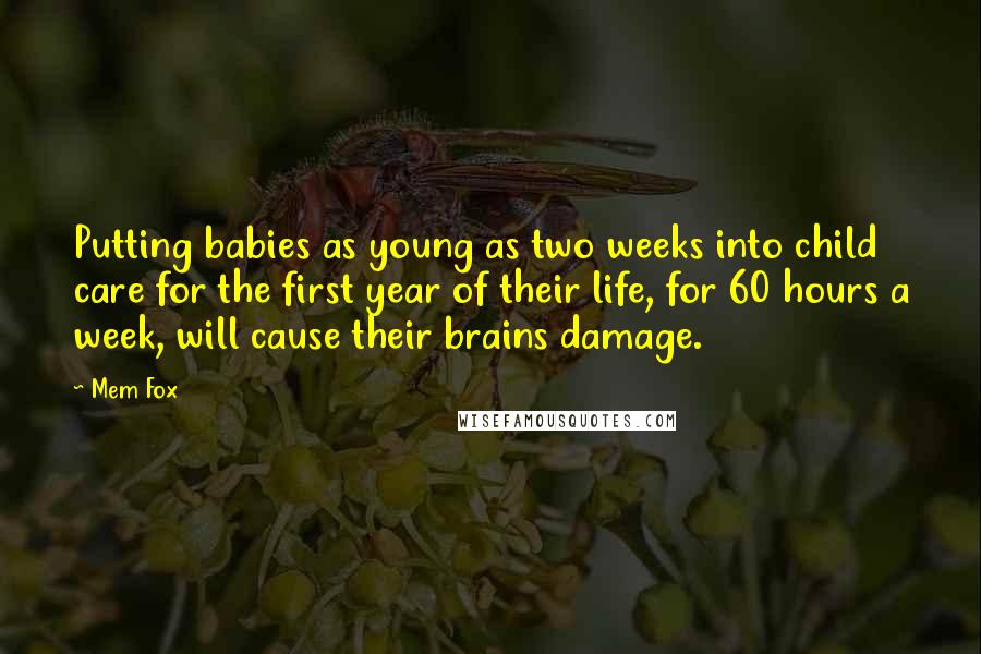 Mem Fox Quotes: Putting babies as young as two weeks into child care for the first year of their life, for 60 hours a week, will cause their brains damage.