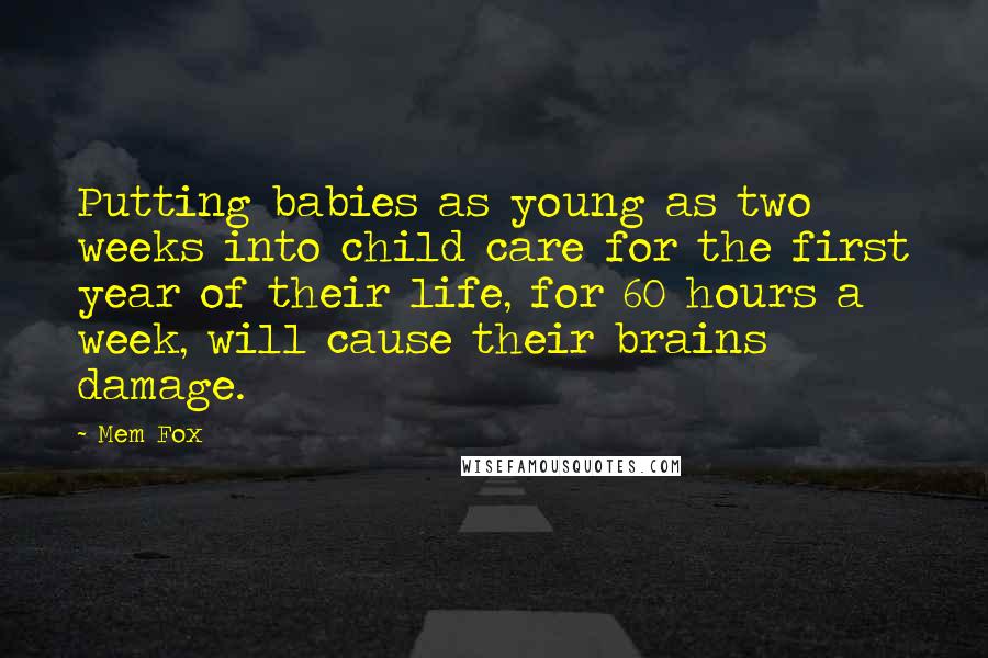 Mem Fox Quotes: Putting babies as young as two weeks into child care for the first year of their life, for 60 hours a week, will cause their brains damage.