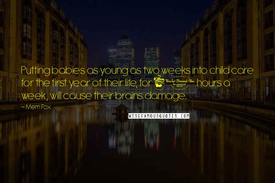 Mem Fox Quotes: Putting babies as young as two weeks into child care for the first year of their life, for 60 hours a week, will cause their brains damage.