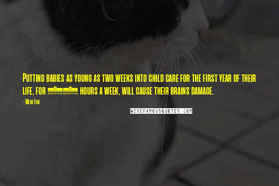 Mem Fox Quotes: Putting babies as young as two weeks into child care for the first year of their life, for 60 hours a week, will cause their brains damage.