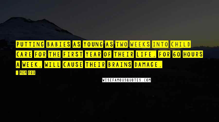 Mem Fox Quotes: Putting babies as young as two weeks into child care for the first year of their life, for 60 hours a week, will cause their brains damage.