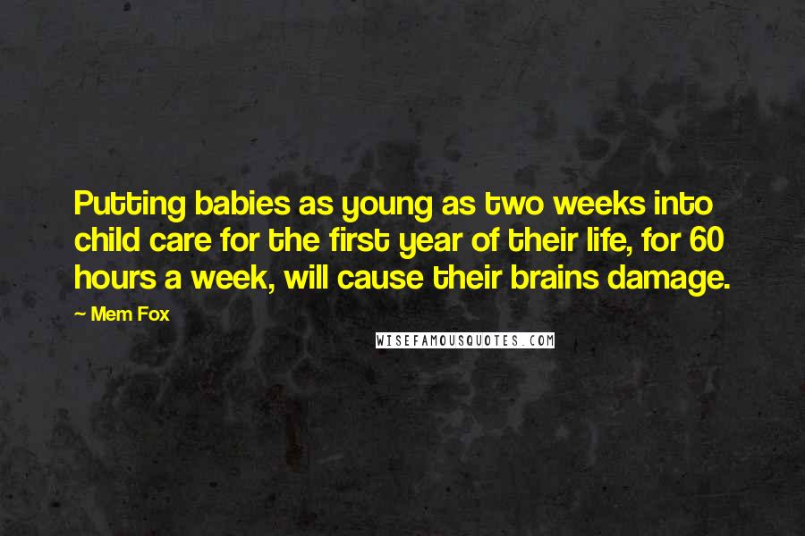 Mem Fox Quotes: Putting babies as young as two weeks into child care for the first year of their life, for 60 hours a week, will cause their brains damage.