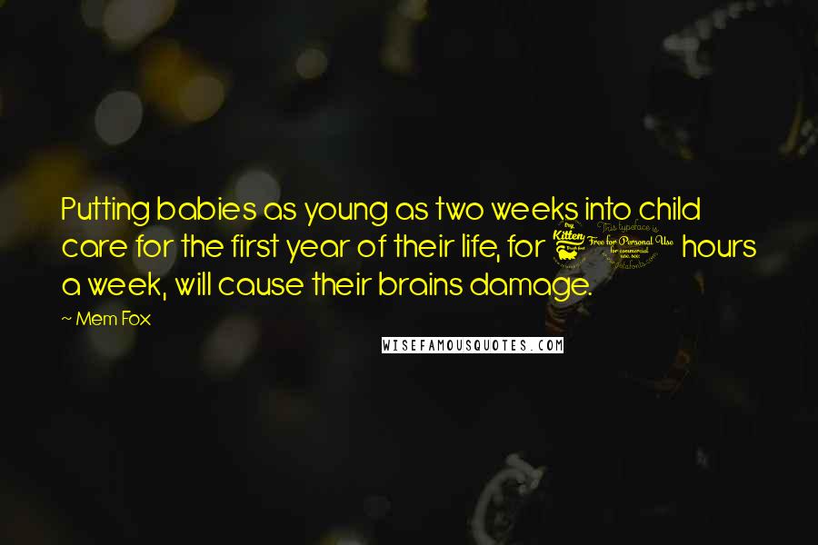 Mem Fox Quotes: Putting babies as young as two weeks into child care for the first year of their life, for 60 hours a week, will cause their brains damage.