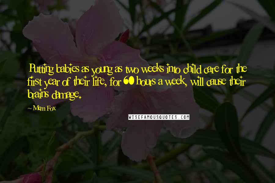 Mem Fox Quotes: Putting babies as young as two weeks into child care for the first year of their life, for 60 hours a week, will cause their brains damage.