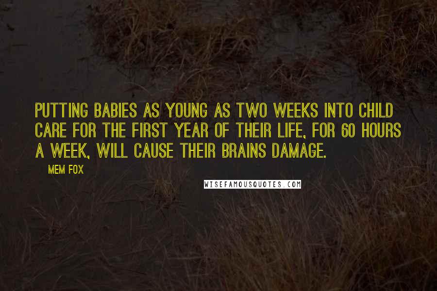 Mem Fox Quotes: Putting babies as young as two weeks into child care for the first year of their life, for 60 hours a week, will cause their brains damage.