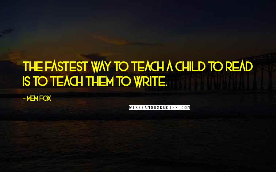 Mem Fox Quotes: The fastest way to teach a child to read is to teach them to write.