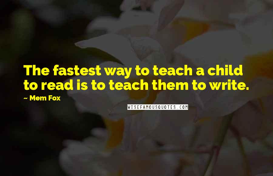 Mem Fox Quotes: The fastest way to teach a child to read is to teach them to write.