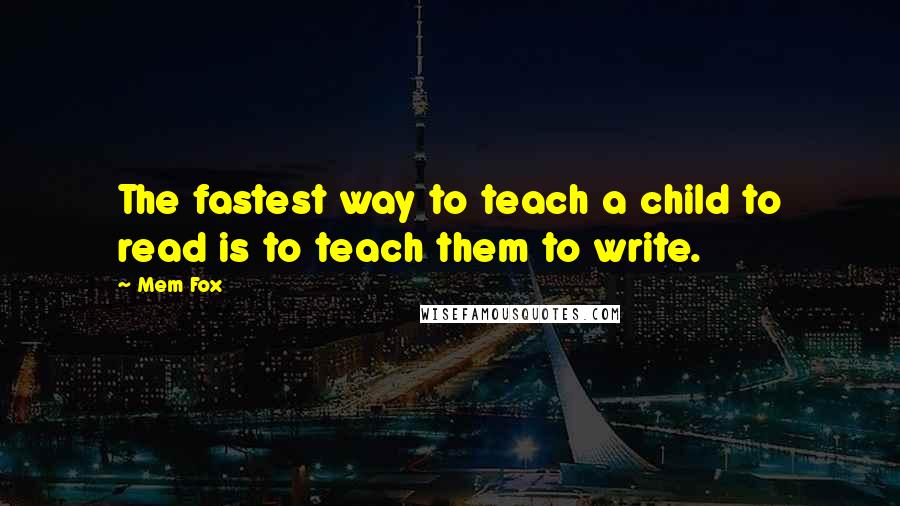 Mem Fox Quotes: The fastest way to teach a child to read is to teach them to write.