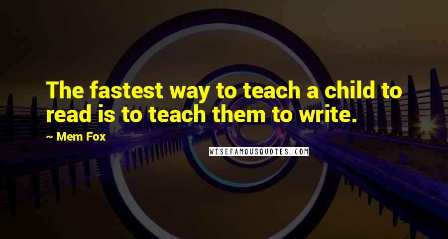 Mem Fox Quotes: The fastest way to teach a child to read is to teach them to write.
