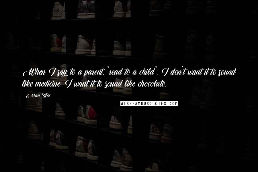 Mem Fox Quotes: When I say to a parent, "read to a child", I don't want it to sound like medicine. I want it to sound like chocolate.