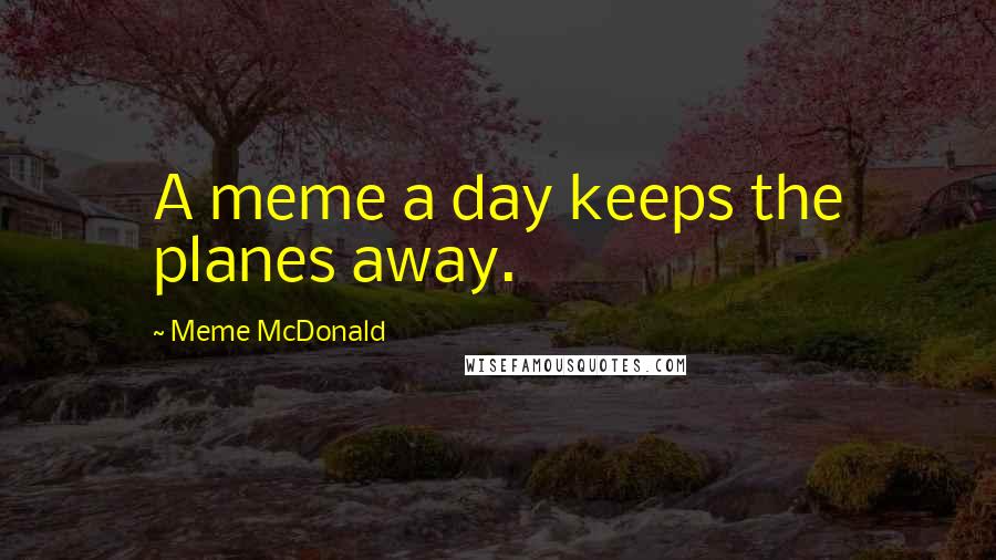 Meme McDonald Quotes: A meme a day keeps the planes away.
