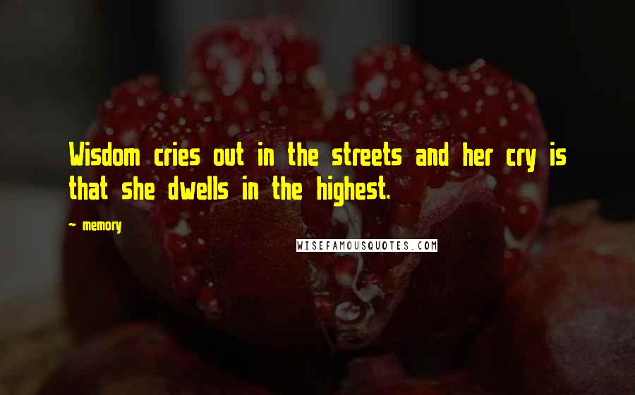 Memory Quotes: Wisdom cries out in the streets and her cry is that she dwells in the highest.